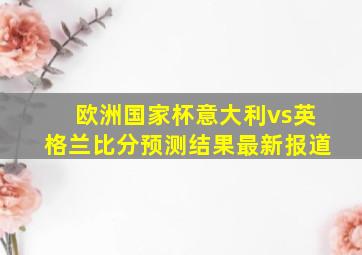 欧洲国家杯意大利vs英格兰比分预测结果最新报道