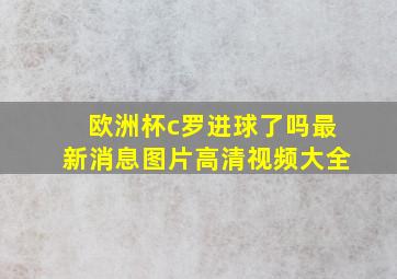 欧洲杯c罗进球了吗最新消息图片高清视频大全