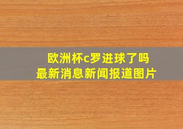 欧洲杯c罗进球了吗最新消息新闻报道图片