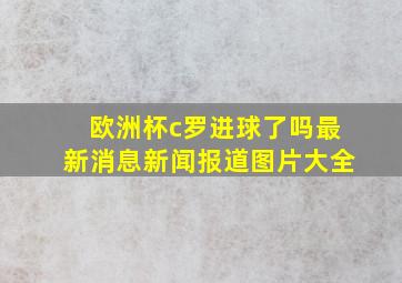 欧洲杯c罗进球了吗最新消息新闻报道图片大全