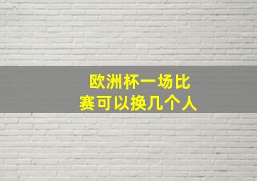 欧洲杯一场比赛可以换几个人