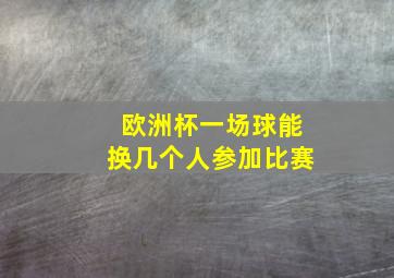 欧洲杯一场球能换几个人参加比赛