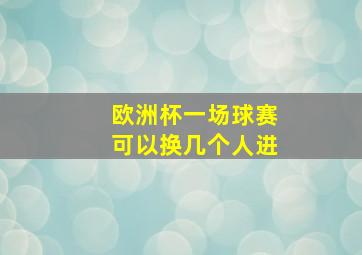 欧洲杯一场球赛可以换几个人进