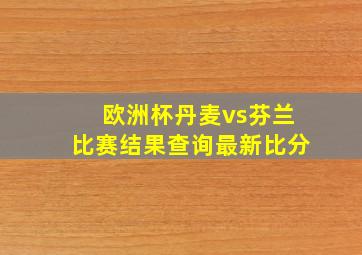 欧洲杯丹麦vs芬兰比赛结果查询最新比分