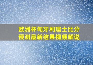 欧洲杯匈牙利瑞士比分预测最新结果视频解说