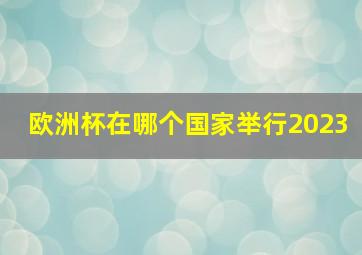 欧洲杯在哪个国家举行2023