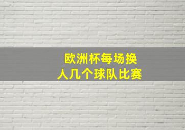 欧洲杯每场换人几个球队比赛