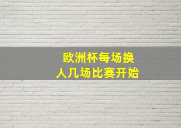 欧洲杯每场换人几场比赛开始