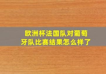 欧洲杯法国队对葡萄牙队比赛结果怎么样了