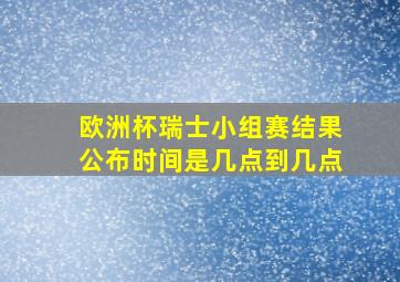 欧洲杯瑞士小组赛结果公布时间是几点到几点