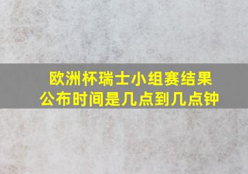 欧洲杯瑞士小组赛结果公布时间是几点到几点钟