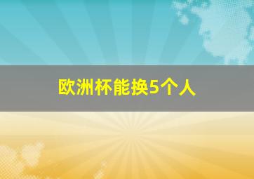 欧洲杯能换5个人