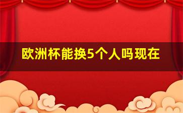 欧洲杯能换5个人吗现在