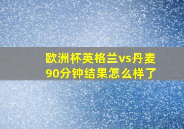 欧洲杯英格兰vs丹麦90分钟结果怎么样了