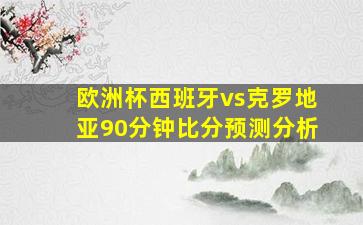 欧洲杯西班牙vs克罗地亚90分钟比分预测分析