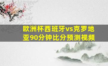 欧洲杯西班牙vs克罗地亚90分钟比分预测视频