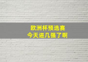 欧洲杯预选赛今天进几强了啊