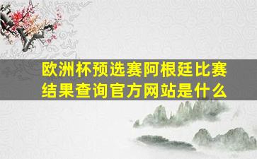 欧洲杯预选赛阿根廷比赛结果查询官方网站是什么