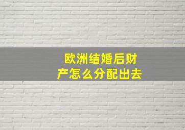 欧洲结婚后财产怎么分配出去