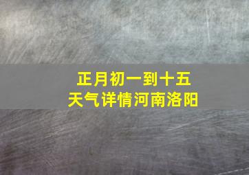 正月初一到十五天气详情河南洛阳