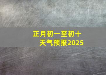 正月初一至初十天气预报2025