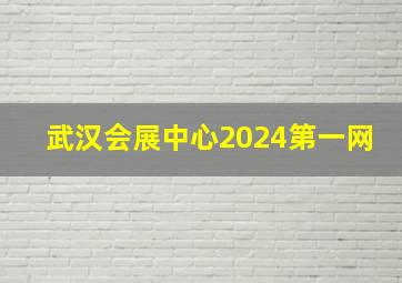 武汉会展中心2024第一网