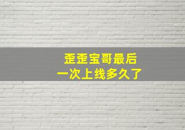 歪歪宝哥最后一次上线多久了