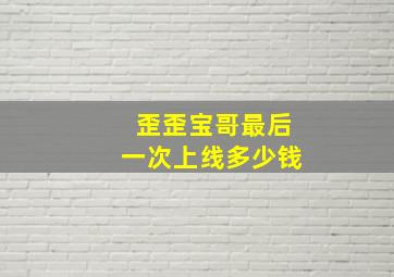 歪歪宝哥最后一次上线多少钱