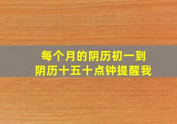 每个月的阴历初一到阴历十五十点钟提醒我