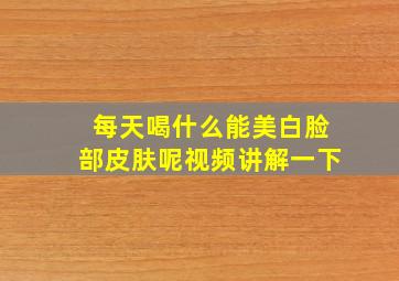 每天喝什么能美白脸部皮肤呢视频讲解一下