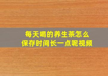 每天喝的养生茶怎么保存时间长一点呢视频