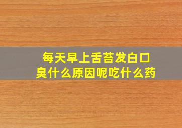 每天早上舌苔发白口臭什么原因呢吃什么药