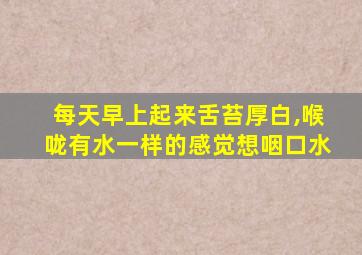 每天早上起来舌苔厚白,喉咙有水一样的感觉想咽口水