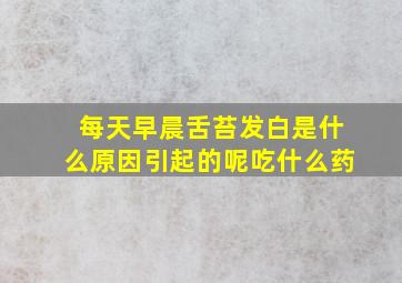 每天早晨舌苔发白是什么原因引起的呢吃什么药