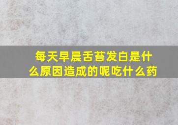 每天早晨舌苔发白是什么原因造成的呢吃什么药