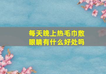 每天晚上热毛巾敷眼睛有什么好处吗