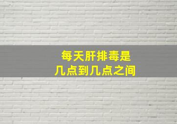 每天肝排毒是几点到几点之间