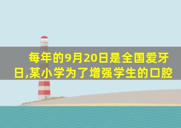 每年的9月20日是全国爱牙日,某小学为了增强学生的口腔