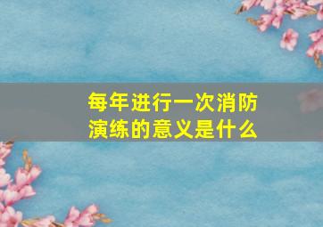 每年进行一次消防演练的意义是什么