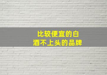 比较便宜的白酒不上头的品牌