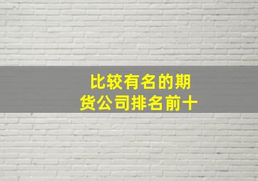 比较有名的期货公司排名前十