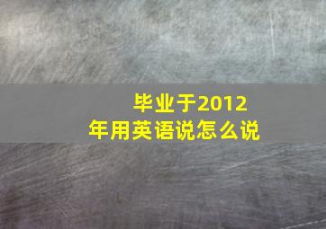 毕业于2012年用英语说怎么说