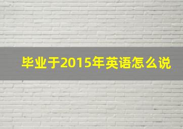 毕业于2015年英语怎么说