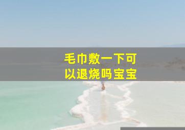 毛巾敷一下可以退烧吗宝宝