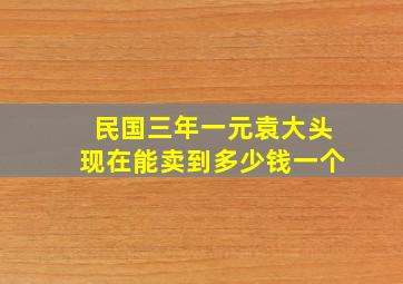 民国三年一元袁大头现在能卖到多少钱一个