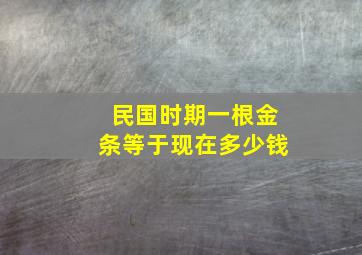 民国时期一根金条等于现在多少钱