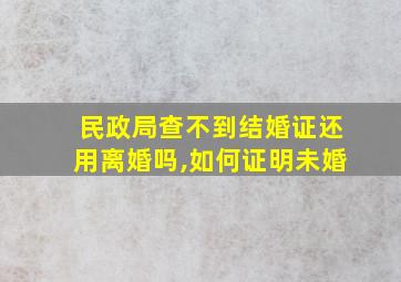 民政局查不到结婚证还用离婚吗,如何证明未婚