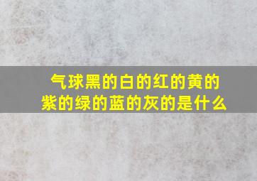 气球黑的白的红的黄的紫的绿的蓝的灰的是什么