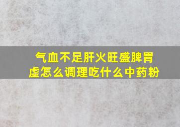 气血不足肝火旺盛脾胃虚怎么调理吃什么中药粉