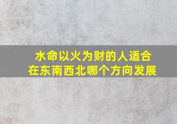 水命以火为财的人适合在东南西北哪个方向发展